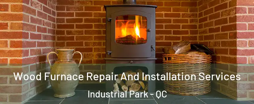  Wood Furnace Repair And Installation Services Industrial Park - QC